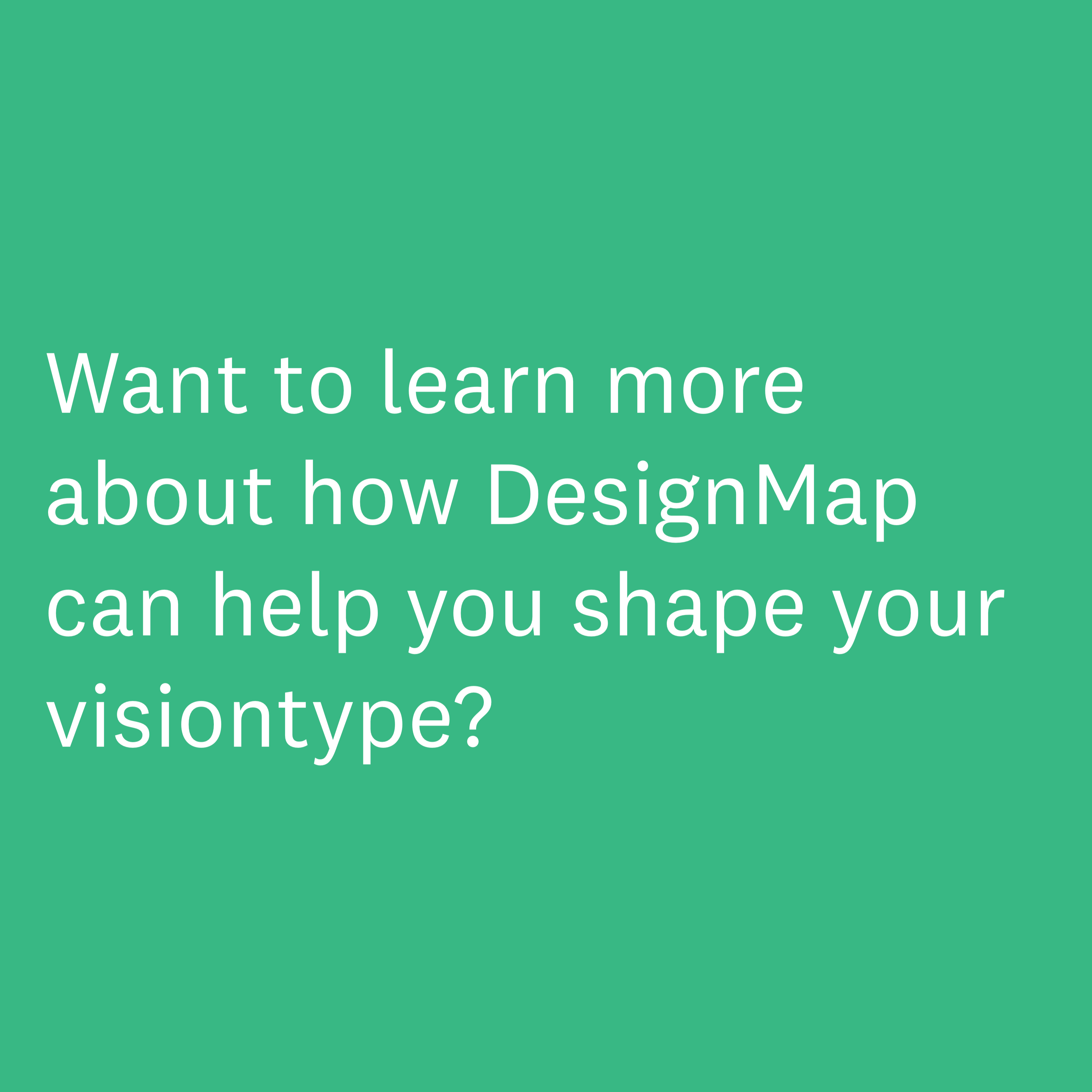 Want to learn more about how DesignMap research and workshops can contribute to your Visiontype?    -1
