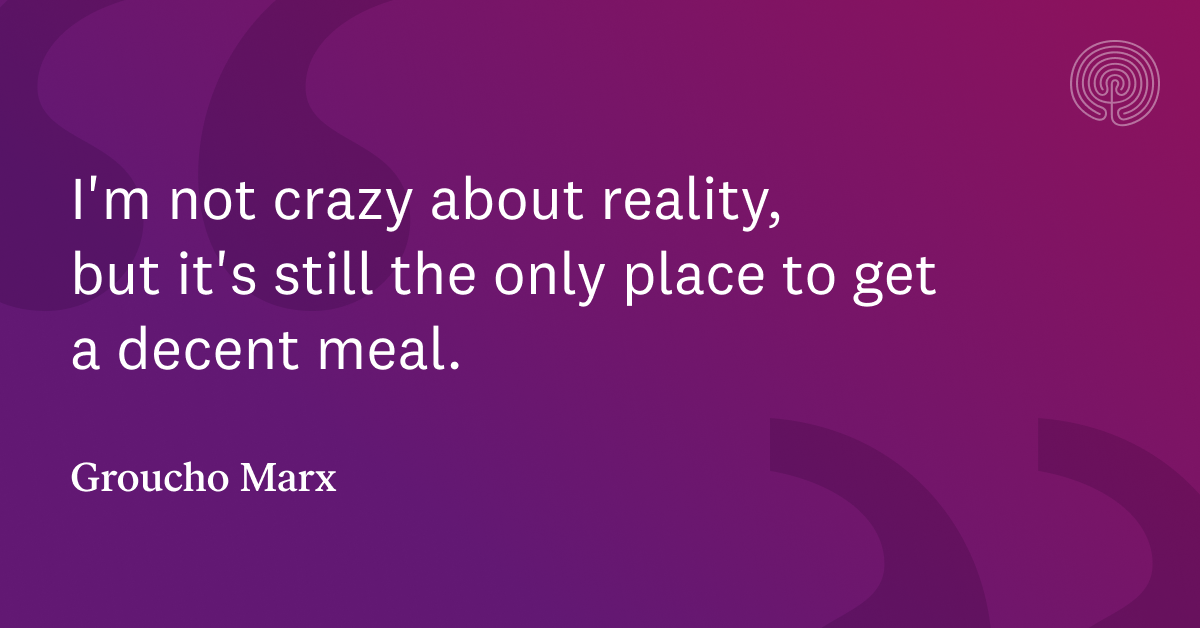 Groucho Marx Quote: I'm not crazy about reality, but it's still the only  place to get a decent meal.
