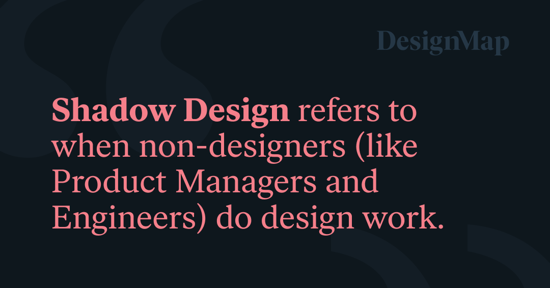 Shadow Design refers to when non-designers (like Product Managers and Engineers) do design work.